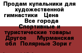 Продам купальники для художественной гимнастики › Цена ­ 6 000 - Все города Спортивные и туристические товары » Другое   . Мурманская обл.,Полярные Зори г.